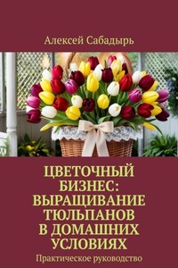 Цветочный бизнес: выращивание тюльпанов в домашних условиях. Практическое руководство