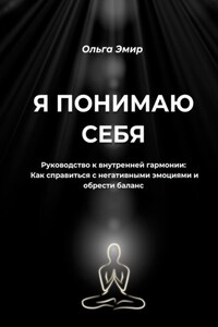 Я понимаю себя. Руководство к внутренней гармонии: Как справиться с негативными эмоциями и обрести баланс