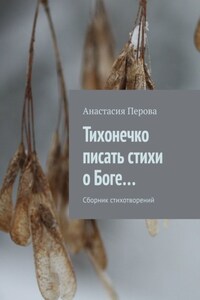 Тихонечко писать стихи о Боге… Сборник стихотворений