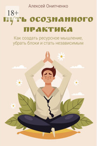 Путь осознанного практика. Как создать ресурсное мышление, убрать блоки и стать независимым