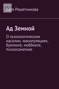 Ад земной. О психологическом насилии, манипуляциях, буллинге, моббинге, психосоматике