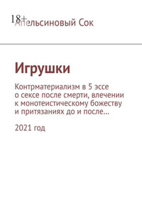 Игрушки. Контрматериализм в 5 эссе о сексе после смерти, влечении к монотеистическому божеству и притязаниях до и после… 2021 год