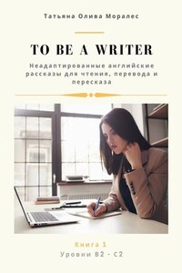 To be a writer. Неадаптированные английские рассказы для чтения, перевода и пересказа. Уровни В2—С2. Книга 1