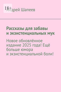 Рассказы для забавы и экзистенциальных мук. Новое обновлённое издание 2025 года! Ещё больше юмора и экзистенциальной боли!