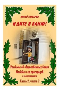 Идите в баню! Рассказы об общественных банях Москвы и ее пригородов с иллюстрациями. Книга 2. Часть 2