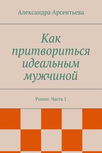 Как притвориться идеальным мужчиной. Роман. Часть 1