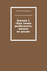 Лекция 3. «Как точно разбогатеть, ничего не делая»