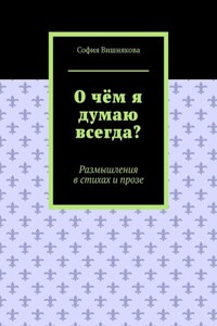 О чём я думаю всегда? Размышления в стихах и прозе