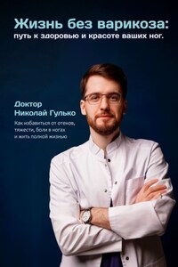 Жизнь без варикоза: путь к здоровью и красоте ваших ног. Как избавиться от отеков, тяжести, боли в ногах и жить полной жизнью