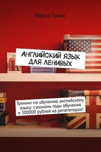 Английский язык для ленивых. Тренинг по обучению английскому языку: сэкономь годы обучения и 300000 рублей на репетиторах!