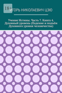 Учение истины. Часть 7. Книга 4. Духовный уровень (Падение и подъём духовного уровня человечества)