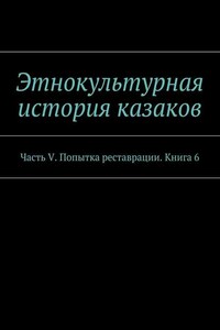 Этнокультурная история казаков. Часть V. Попытка реставрации. Книга 6