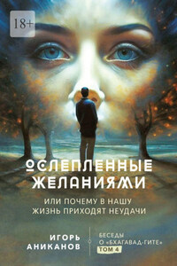 Ослепленные желаниями. Или почему в нашу жизнь приходят неудачи. Беседы о «Бхагавад Гите». Том 4