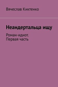 Неандертальца ищу. Роман-идиот. Первая часть