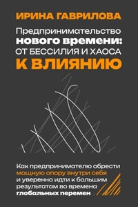 Предпринимательство нового времени: от бессилия и хаоса к влиянию. Как предпринимателю обрести мощную опору внутри себя и уверенно идти к большим результатам во времена глобальных перемен