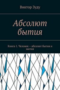 Абсолют бытия. Книга 1. Человек – абсолют бытия и жития