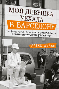 Моя девушка уехала в Барселону, и все, что от нее осталось, – этот дурацкий рассказ (сборник)