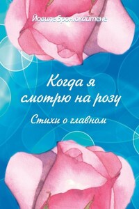 Когда я смотрю на розу. Стихи о главном