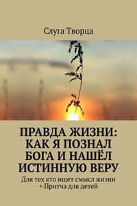 Правда жизни: как я познал Бога и нашёл истинную веру. Для тех кто ищет смысл жизни + Притча для детей