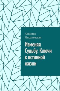 Изменяя судьбу. Ключи к истинной жизни