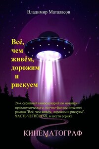 Всё, чем живём, дорожим и рискуем. 24-серийный киносценарий по мотивам приключенческого научно-фантастического романа «Тайна Вселенской Реликвии». Часть четвертая, в шести сериях