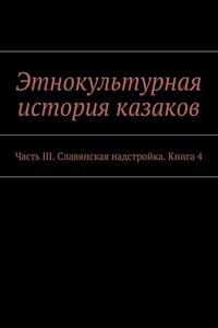 Этнокультурная история казаков. Часть III. Славянская надстройка. Книга 4