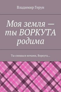 Моя земля – ты ВОРКУТА родима. Ты снишься ночами, Воркута…