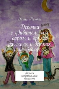 Девочка с удивительным даром и другие рассказы о детках и их бедках… Записки «неправильного» психолога