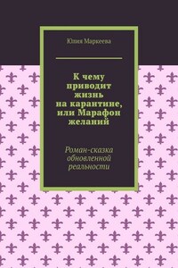 К чему приводит жизнь на карантине, или Марафон желаний. Роман-сказка обновленной реальности