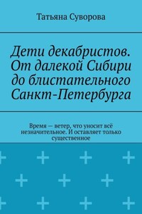 Дети декабристов. От далекой Сибири до блистательного Санкт-Петербурга. Время – ветер, что уносит всё незначительное. И оставляет только существенное