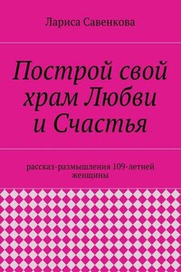 Построй свой храм Любви и Счастья. Размышления 109-летней женщины