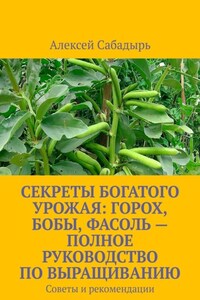Секреты богатого урожая: горох, бобы, фасоль – полное руководство по выращиванию. Советы и рекомендации