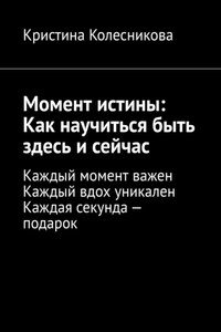 Момент истины: Как научиться быть здесь и сейчас. Каждый момент важен. Каждый вдох уникален. Каждая секунда – подарок