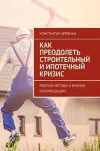 Как преодолеть строительный и ипотечный кризис. Рабочие методы и важные рекомендации