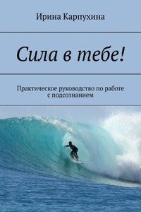 Сила в тебе! Практическое руководство по работе с подсознанием