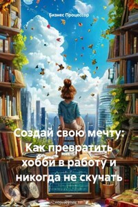 Создай свою мечту: Как превратить хобби в работу и никогда не скучать