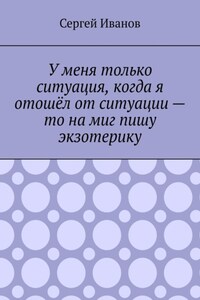 У меня только ситуация, когда я отошёл от ситуации – то на миг пишу экзотерику