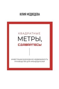 Квадратные метры, сдавайтесь! Инвестиции в доходную недвижимость. Руководство для арендодателей