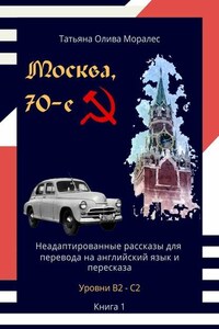 Москва, 70-е. Неадаптированные рассказы для перевода на английский язык и пересказа. Уровни В2—С2. Книга 1