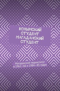 Колымский студент. Магаданский студент. Магаданский пединститут в 1962—66 и 1984—85 годах