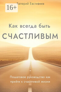 Как всегда быть счастливым. Пошаговое руководство как прийти к счастливой жизни