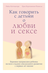 Как говорить с детьми о любви и сексе. Бережно направляем ребенка на всех стадиях сексуального развития с первых лет жизни