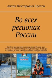 Во всех регионах России. Отчёт о посещении всех регионов России и их столиц, от Калининграда и Мурманска до Анадыря и Паланы, и всех 100 крупнейших городов России