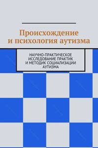 Происхождение и психология аутизма. Научно-практическое исследование практик и методик социализации аутизма