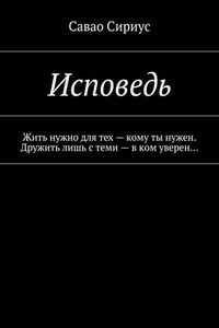Исповедь. Жить нужно для тех – кому ты нужен. Дружить лишь с теми – в ком уверен…