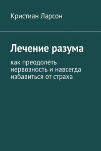 Лечение разума. Как преодолеть нервозность и навсегда избавиться от страха