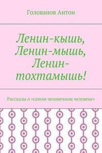 Ленин-кышь, Ленин-мышь, Ленин-тохтамышь! Рассказы о «самом человечном человеке»