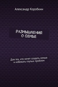 Размышления о семье. Для тех, кто хочет создать семью и избежать глупых проблем