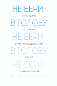 Не бери в голову. 100 фактов о том, как подсознание влияет на наши решения