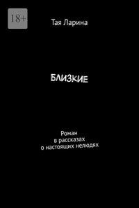 Близкие. Роман в рассказах о настоящих нелюдях